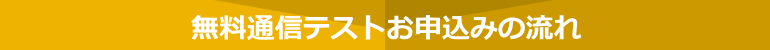 無料通信テストお申込みの流れ